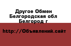 Другое Обмен. Белгородская обл.,Белгород г.